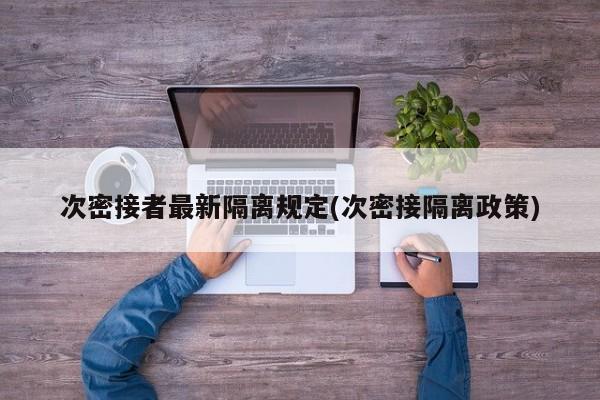 次密接者最新隔离规定(次密接隔离政策)