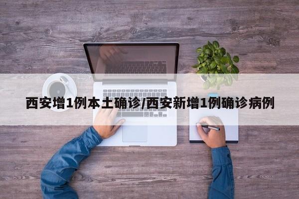 西安增1例本土确诊/西安新增1例确诊病例