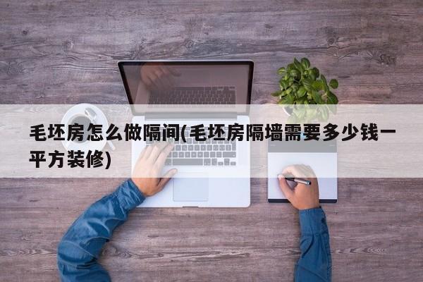 毛坯房怎么做隔间(毛坯房隔墙需要多少钱一平方装修)