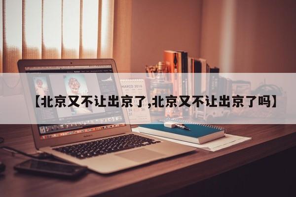 【北京又不让出京了,北京又不让出京了吗】