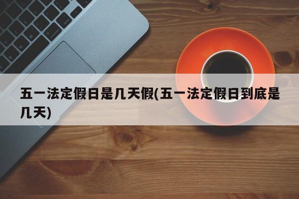 五一法定假日是几天假(五一法定假日到底是几天)