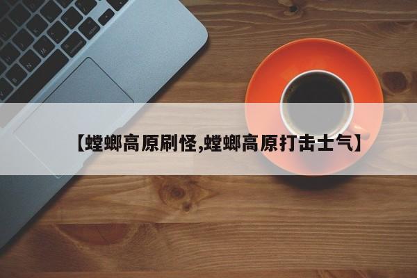 【螳螂高原刷怪,螳螂高原打击士气】