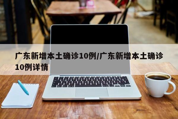 广东新增本土确诊10例/广东新增本土确诊10例详情