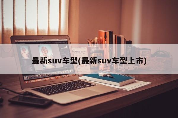 最新suv车型(最新suv车型上市)