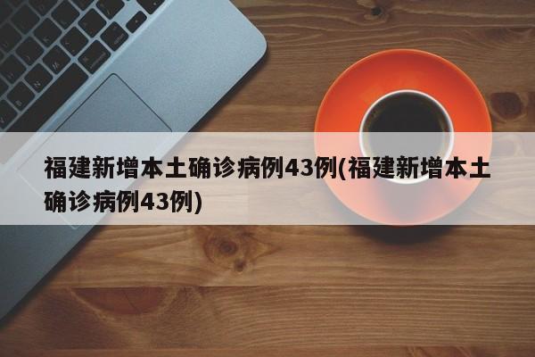 福建新增本土确诊病例43例(福建新增本土确诊病例43例)