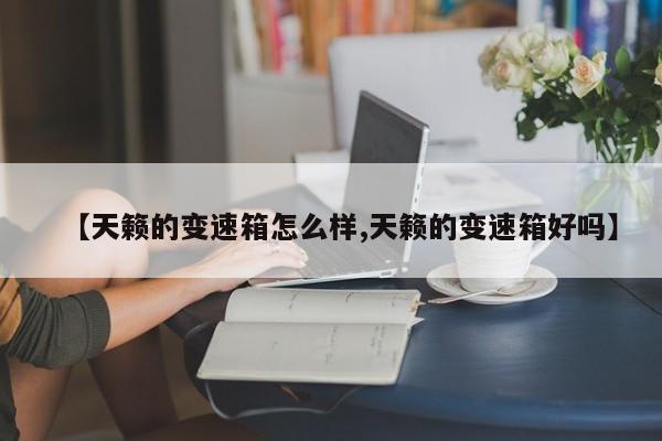 【天籁的变速箱怎么样,天籁的变速箱好吗】