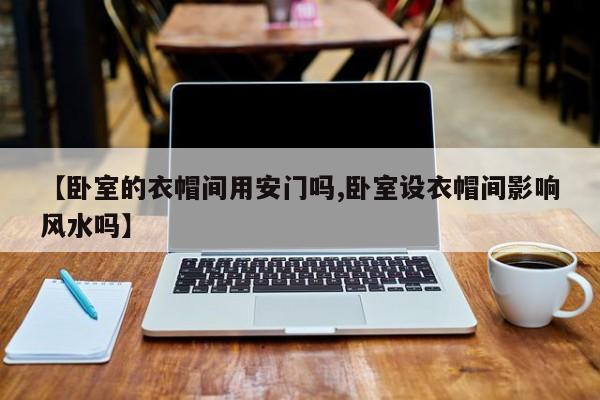 【卧室的衣帽间用安门吗,卧室设衣帽间影响风水吗】