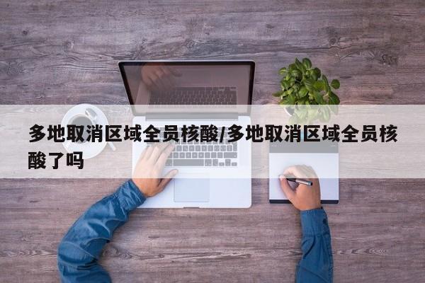 多地取消区域全员核酸/多地取消区域全员核酸了吗
