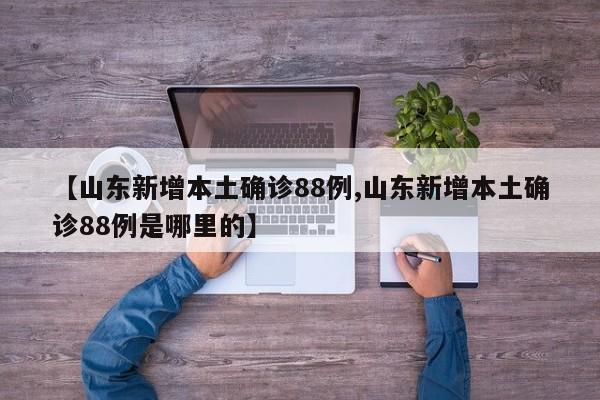 【山东新增本土确诊88例,山东新增本土确诊88例是哪里的】