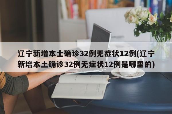 辽宁新增本土确诊32例无症状12例(辽宁新增本土确诊32例无症状12例是哪里的)