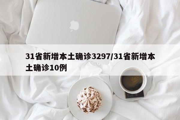 31省新增本土确诊3297/31省新增本土确诊10例