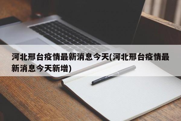 河北邢台疫情最新消息今天(河北邢台疫情最新消息今天新增)