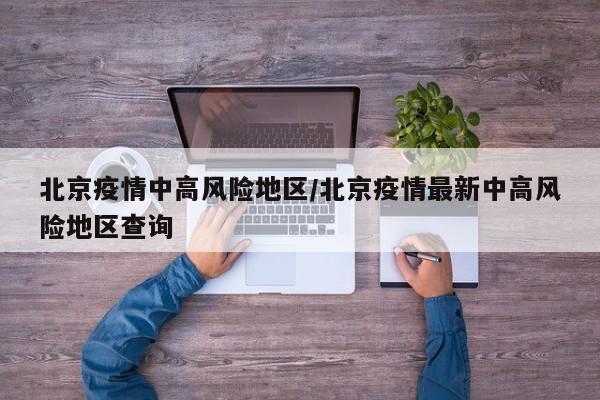 北京疫情中高风险地区/北京疫情最新中高风险地区查询
