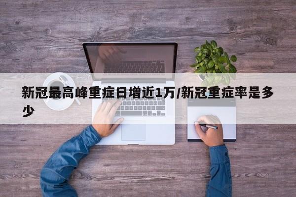 新冠最高峰重症日增近1万/新冠重症率是多少