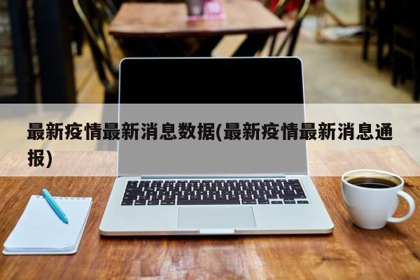 最新疫情最新消息数据(最新疫情最新消息通报)