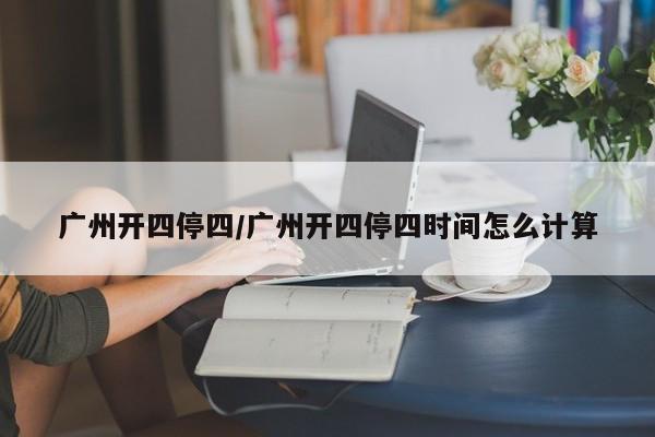 广州开四停四/广州开四停四时间怎么计算