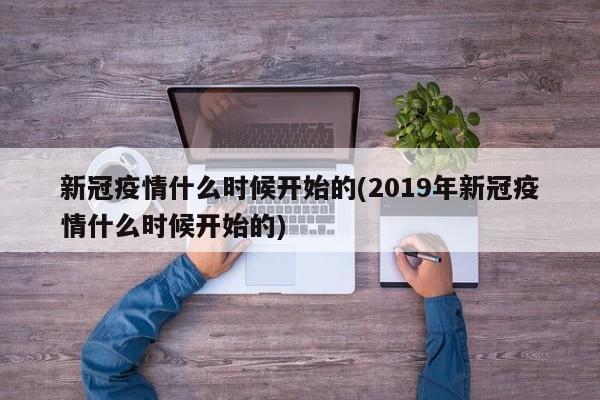 新冠疫情什么时候开始的(2019年新冠疫情什么时候开始的)