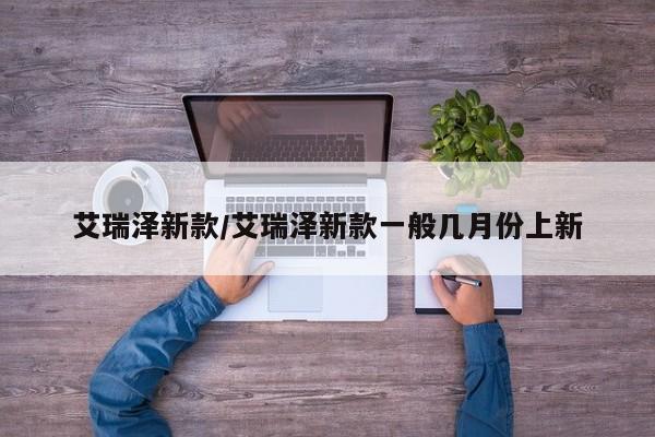 艾瑞泽新款/艾瑞泽新款一般几月份上新