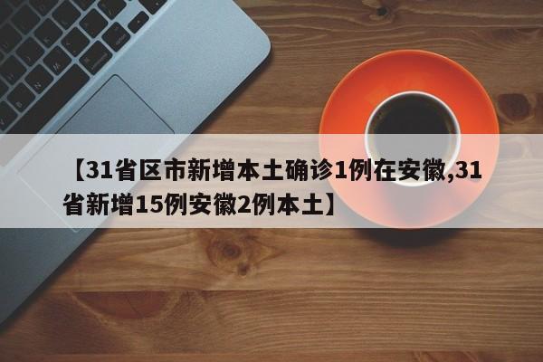 【31省区市新增本土确诊1例在安徽,31省新增15例安徽2例本土】