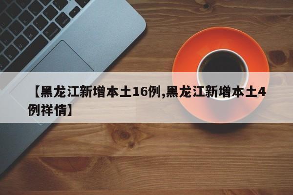 【黑龙江新增本土16例,黑龙江新增本土4例祥情】