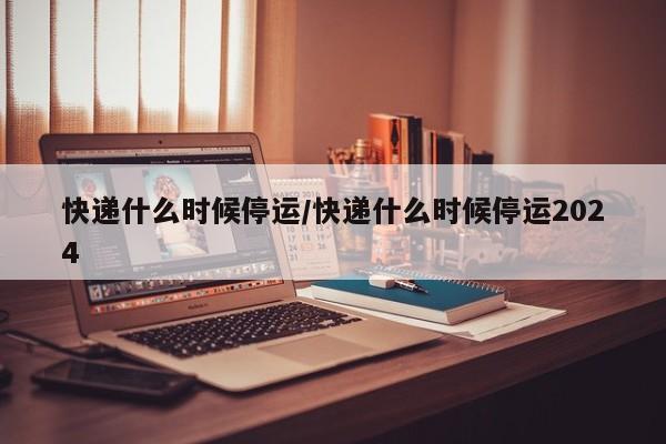 快递什么时候停运/快递什么时候停运2024