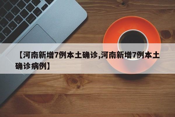 【河南新增7例本土确诊,河南新增7例本土确诊病例】