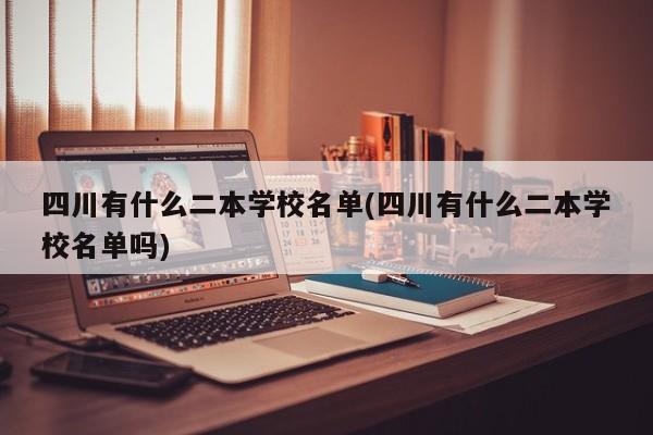 四川有什么二本学校名单(四川有什么二本学校名单吗)