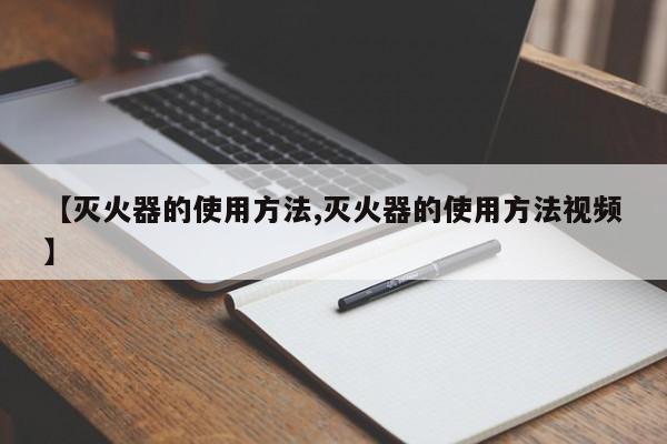 【灭火器的使用方法,灭火器的使用方法视频】