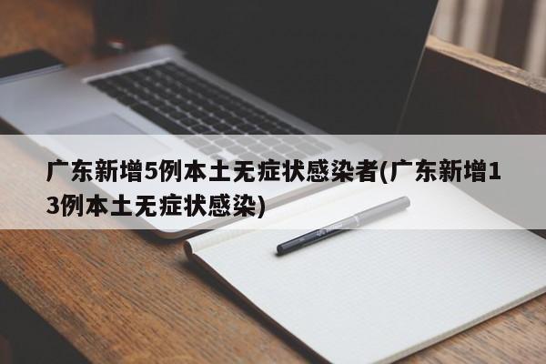 广东新增5例本土无症状感染者(广东新增13例本土无症状感染)