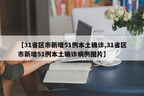 【31省区市新增51例本土确诊,31省区市新增51例本土确诊病例图片】