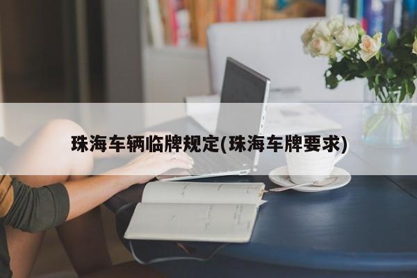 珠海车辆临牌规定(珠海车牌要求)