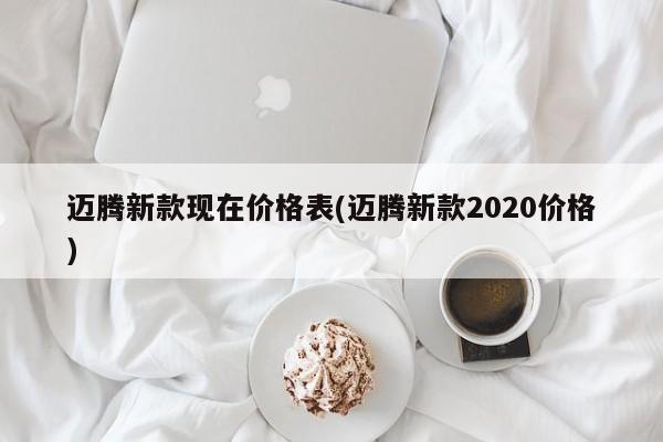 迈腾新款现在价格表(迈腾新款2020价格)