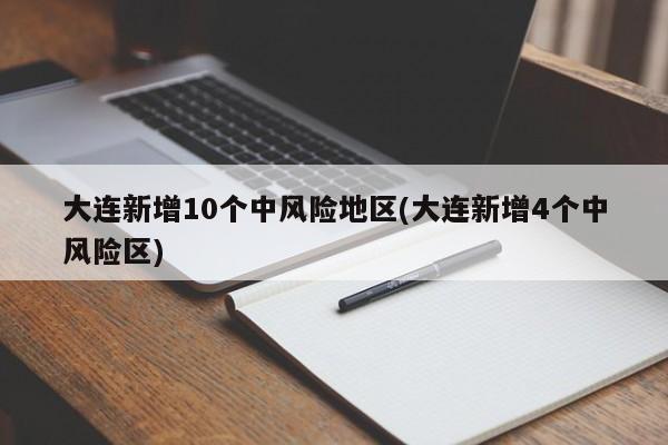 大连新增10个中风险地区(大连新增4个中风险区)
