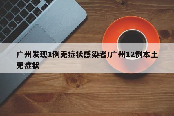 广州发现1例无症状感染者/广州12例本土无症状