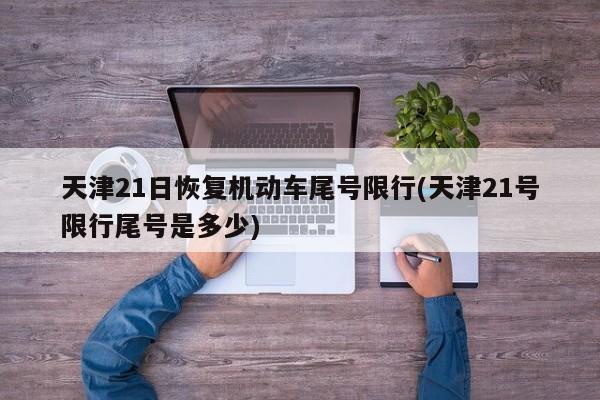 天津21日恢复机动车尾号限行(天津21号限行尾号是多少)
