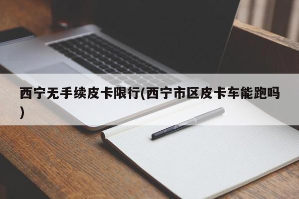西宁无手续皮卡限行(西宁市区皮卡车能跑吗)