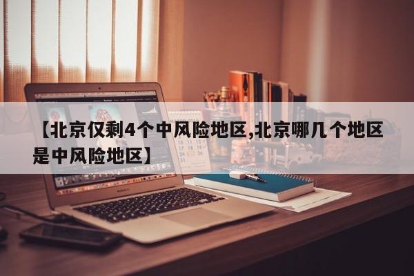【北京仅剩4个中风险地区,北京哪几个地区是中风险地区】