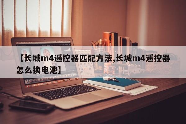 【长城m4遥控器匹配方法,长城m4遥控器怎么换电池】