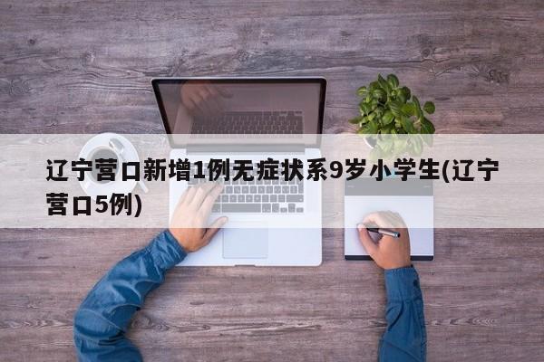 辽宁营口新增1例无症状系9岁小学生(辽宁营口5例)