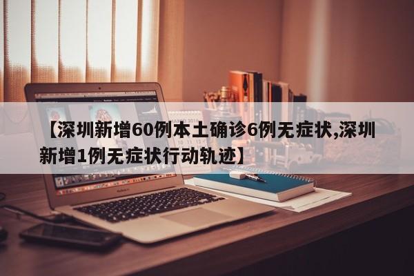 【深圳新增60例本土确诊6例无症状,深圳新增1例无症状行动轨迹】