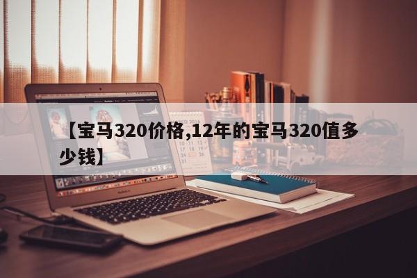 【宝马320价格,12年的宝马320值多少钱】