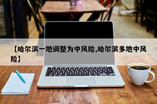 【哈尔滨一地调整为中风险,哈尔滨多地中风险】