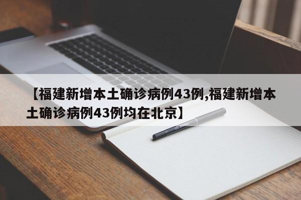 【福建新增本土确诊病例43例,福建新增本土确诊病例43例均在北京】