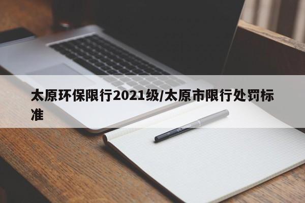 太原环保限行2021级/太原市限行处罚标准