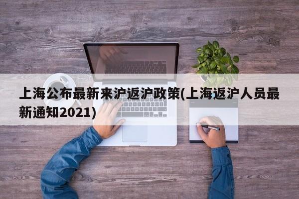 上海公布最新来沪返沪政策(上海返沪人员最新通知2021)