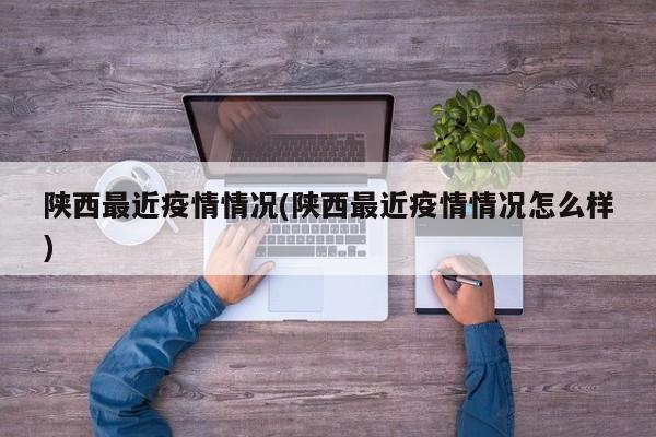 陕西最近疫情情况(陕西最近疫情情况怎么样)