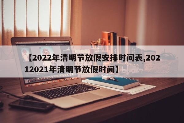 【2022年清明节放假安排时间表,20212021年清明节放假时间】