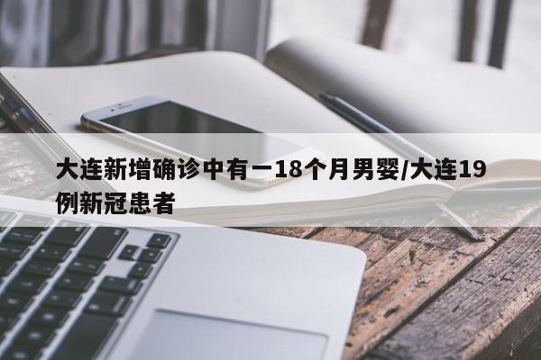 大连新增确诊中有一18个月男婴/大连19例新冠患者