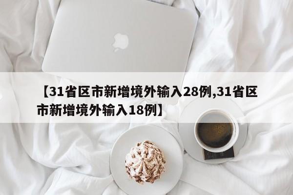 【31省区市新增境外输入28例,31省区市新增境外输入18例】