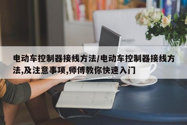 电动车控制器接线方法/电动车控制器接线方法,及注意事项,师傅教你快速入门